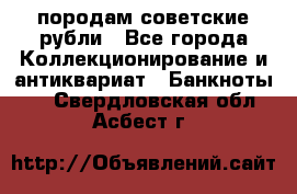 породам советские рубли - Все города Коллекционирование и антиквариат » Банкноты   . Свердловская обл.,Асбест г.